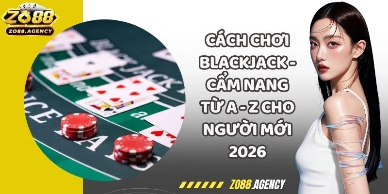Cách Chơi Blackjack - Cẩm Nang Từ A - Z Cho Người Mới 2026